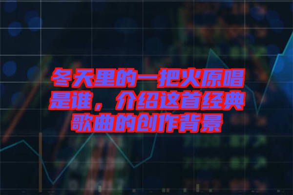 冬天里的一把火原唱是誰，介紹這首經(jīng)典歌曲的創(chuàng)作背景