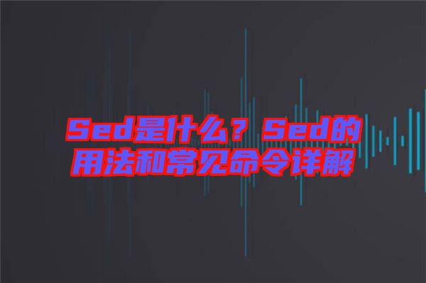Sed是什么？Sed的用法和常見命令詳解