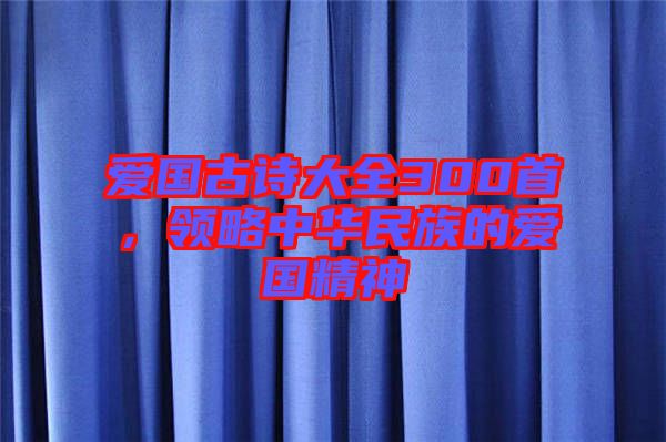 愛國古詩大全300首，領(lǐng)略中華民族的愛國精神