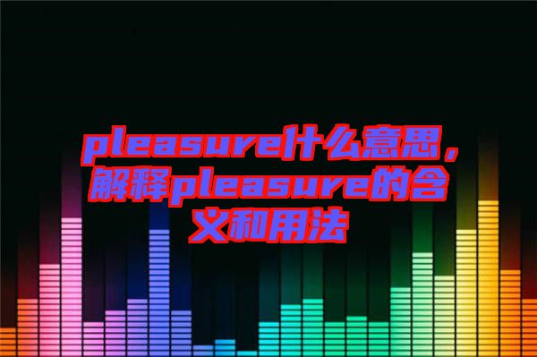 pleasure什么意思，解釋pleasure的含義和用法