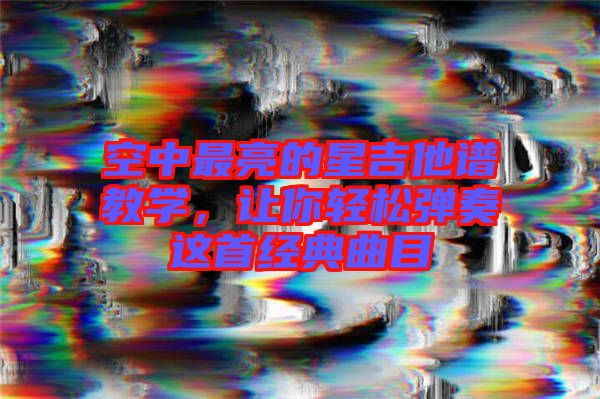 空中最亮的星吉他譜教學(xué)，讓你輕松彈奏這首經(jīng)典曲目