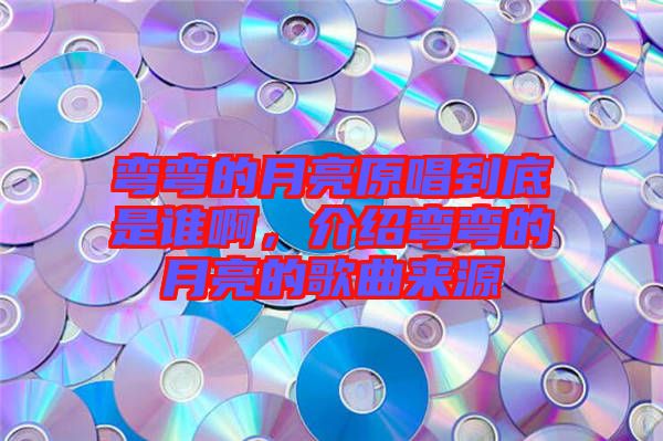 彎彎的月亮原唱到底是誰啊，介紹彎彎的月亮的歌曲來源