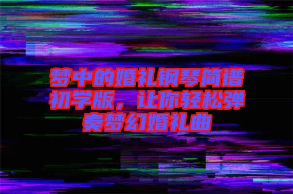 夢(mèng)中的婚禮鋼琴簡(jiǎn)譜初學(xué)版，讓你輕松彈奏夢(mèng)幻婚禮曲