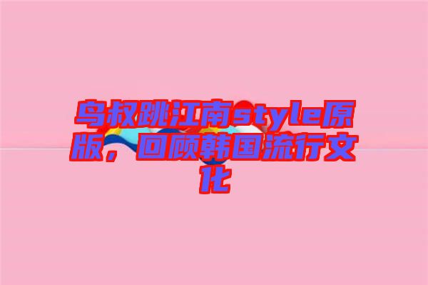 鳥叔跳江南style原版，回顧韓國流行文化
