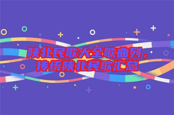 陜北民歌大全歌曲列，傳統(tǒng)陜北民歌匯總