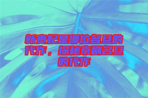 新貴妃是哪位名旦的代作，探秘京劇名旦的代作