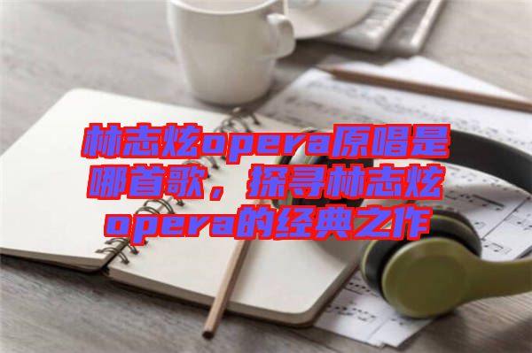 林志炫opera原唱是哪首歌，探尋林志炫opera的經(jīng)典之作