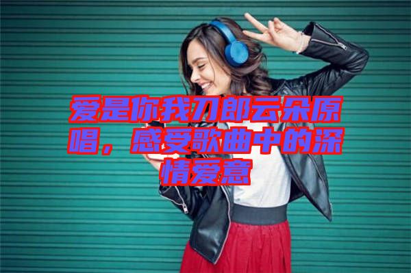 愛是你我刀郎云朵原唱，感受歌曲中的深情愛意