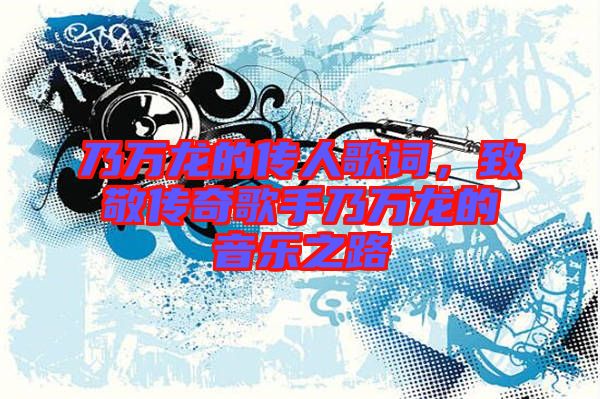 乃萬(wàn)龍的傳人歌詞，致敬傳奇歌手乃萬(wàn)龍的音樂(lè)之路