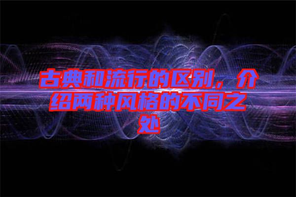 古典和流行的區(qū)別，介紹兩種風格的不同之處