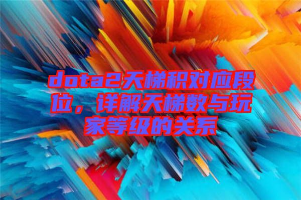 dota2天梯積對應(yīng)段位，詳解天梯數(shù)與玩家等級的關(guān)系