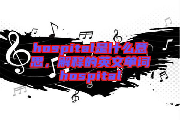 hospital是什么意思，解釋的英文單詞hospital