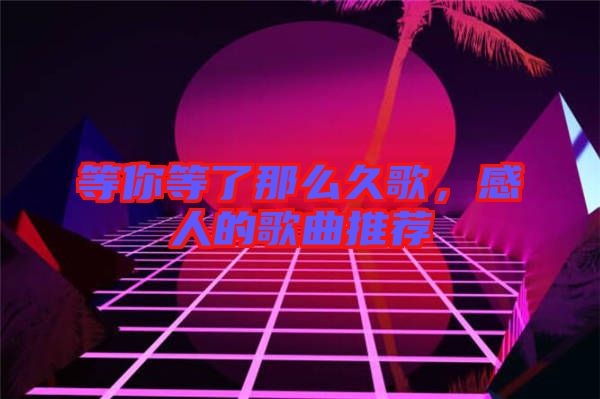 等你等了那么久歌，感人的歌曲推薦