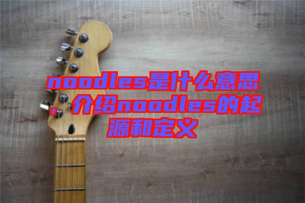 noodles是什么意思，介紹noodles的起源和定義
