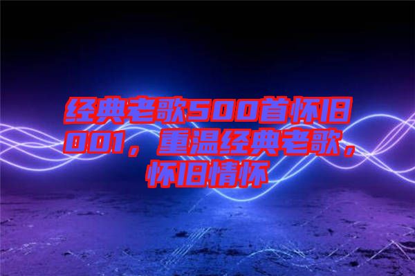 經(jīng)典老歌500首懷舊001，重溫經(jīng)典老歌，懷舊情懷