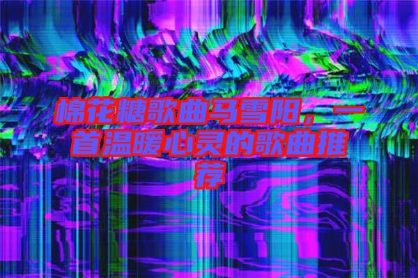 棉花糖歌曲馬雪陽，一首溫暖心靈的歌曲推薦
