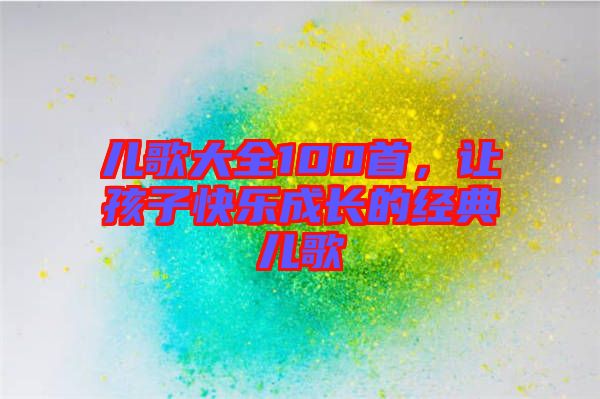 兒歌大全100首，讓孩子快樂成長的經(jīng)典兒歌