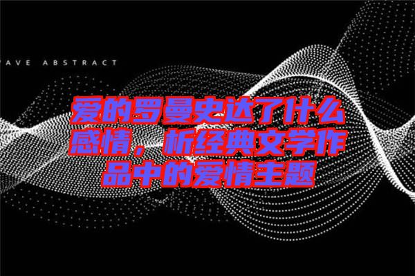 愛的羅曼史達(dá)了什么感情，析經(jīng)典文學(xué)作品中的愛情主題