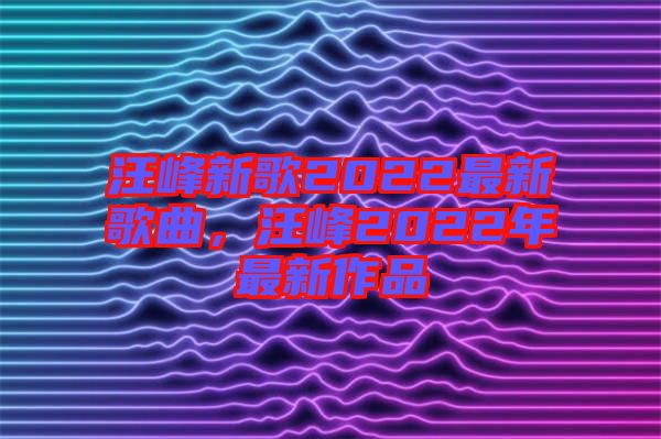 汪峰新歌2022最新歌曲，汪峰2022年最新作品