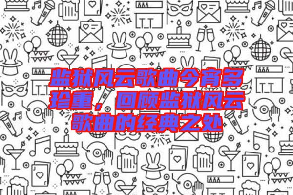 監(jiān)獄風(fēng)云歌曲今宵多珍重，回顧監(jiān)獄風(fēng)云歌曲的經(jīng)典之處