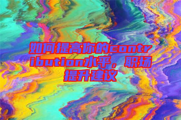 如何提高你的contribution水平，職場提升建議