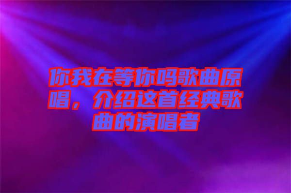你我在等你嗎歌曲原唱，介紹這首經典歌曲的演唱者