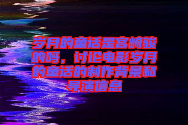 歲月的童話是宮崎駿的嗎，討論電影歲月的童話的制作背景和導(dǎo)演信息