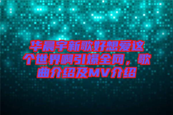 華晨宇新歌好想愛這個(gè)世界啊引爆全網(wǎng)，歌曲介紹及MV介紹