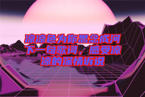 涼涼色為你思念成河下一句歌詞，感受涼涼的深情訴說(shuō)