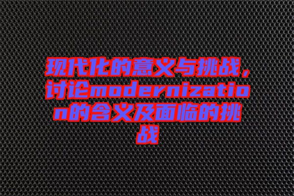 現(xiàn)代化的意義與挑戰(zhàn)，討論modernization的含義及面臨的挑戰(zhàn)