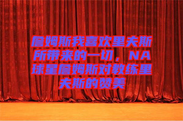 詹姆斯我喜歡里夫斯所帶來(lái)的一切，NA球星詹姆斯對(duì)教練里夫斯的贊美