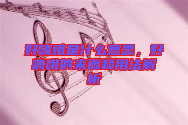 好嗨哦是什么意思，好嗨哦的來(lái)源和用法解析
