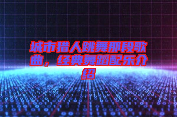 城市獵人跳舞那段歌曲，經(jīng)典舞蹈配樂(lè)介紹