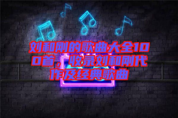 劉和剛的歌曲大全100首，收錄劉和剛代作及經(jīng)典歌曲