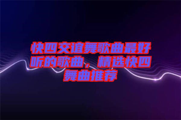 快四交誼舞歌曲最好聽的歌曲，精選快四舞曲推薦