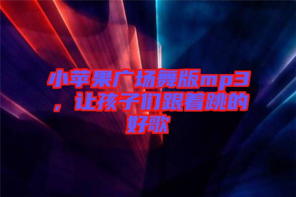 小蘋果廣場舞版mp3，讓孩子們跟著跳的好歌