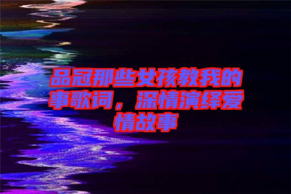 品冠那些女孩教我的事歌詞，深情演繹愛(ài)情故事