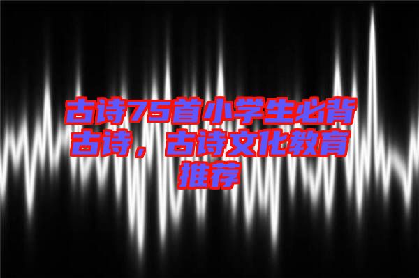 古詩75首小學(xué)生必背古詩，古詩文化教育推薦