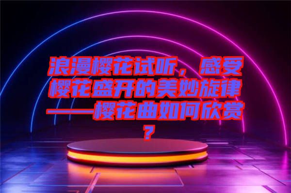 浪漫櫻花試聽(tīng)，感受櫻花盛開(kāi)的美妙旋律——櫻花曲如何欣賞？