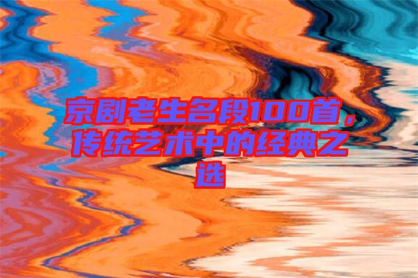 京劇老生名段100首，傳統(tǒng)藝術(shù)中的經(jīng)典之選