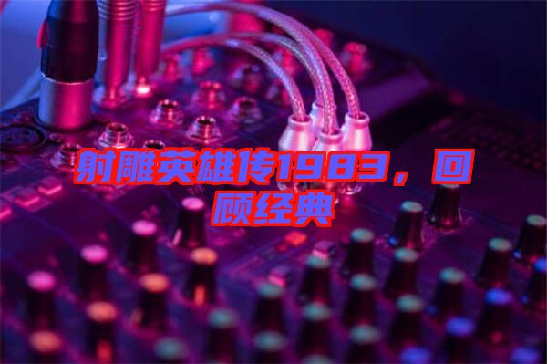 射雕英雄傳1983，回顧經(jīng)典
