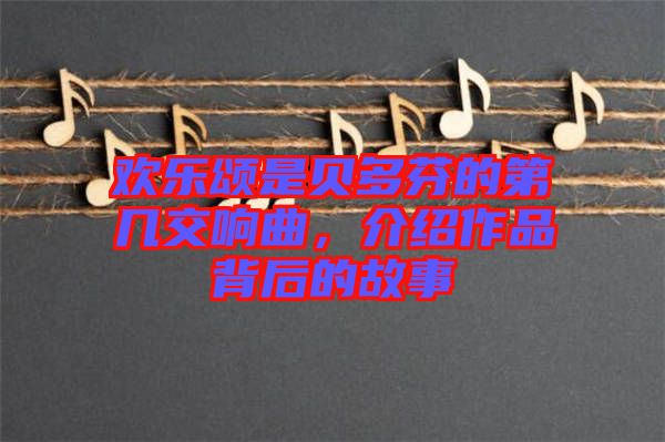 歡樂頌是貝多芬的第幾交響曲，介紹作品背后的故事