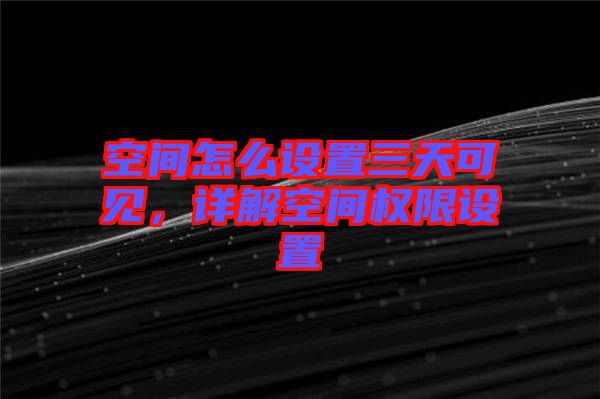 空間怎么設置三天可見，詳解空間權限設置