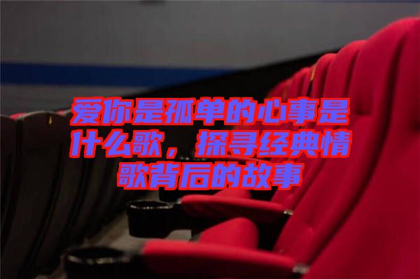 愛你是孤單的心事是什么歌，探尋經(jīng)典情歌背后的故事