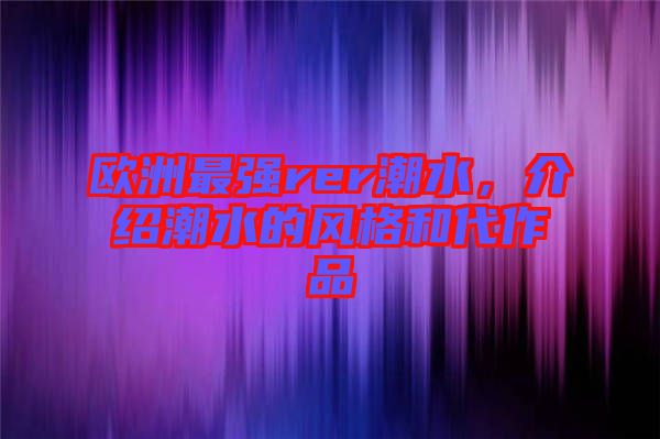 歐洲最強(qiáng)rer潮水，介紹潮水的風(fēng)格和代作品