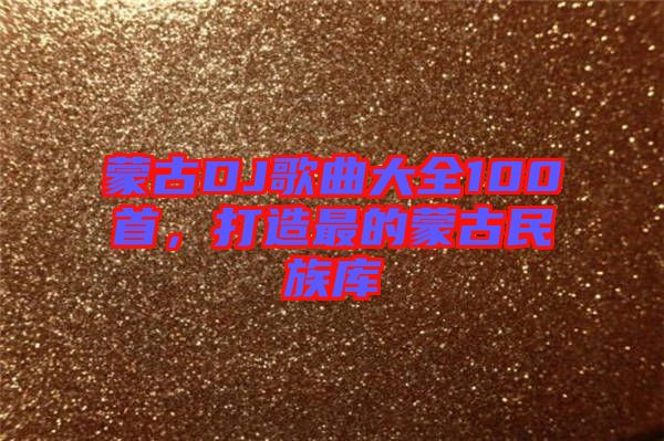 蒙古DJ歌曲大全100首，打造最的蒙古民族庫