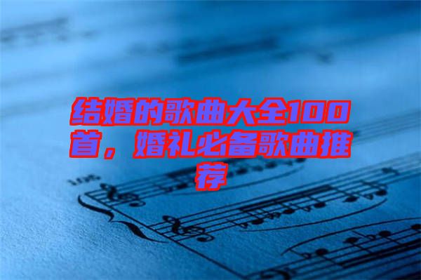 結(jié)婚的歌曲大全100首，婚禮必備歌曲推薦