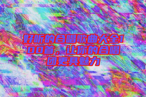 好聽的合唱歌曲大全100首，讓你的合唱團(tuán)更具魅力