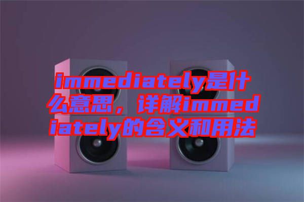 immediately是什么意思，詳解immediately的含義和用法