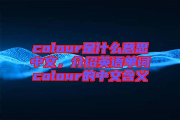 colour是什么意思中文，介紹英語(yǔ)單詞colour的中文含義